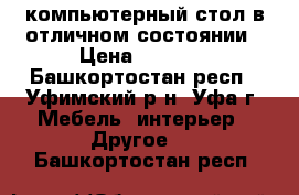 компьютерный стол в отличном состоянии › Цена ­ 1 300 - Башкортостан респ., Уфимский р-н, Уфа г. Мебель, интерьер » Другое   . Башкортостан респ.